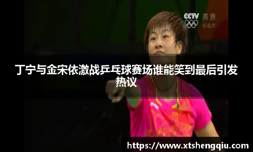 丁宁与金宋依激战乒乓球赛场谁能笑到最后引发热议
